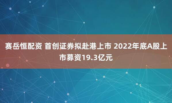 赛岳恒配资 首创证券拟赴港上市 2022年底A股上市募资19.3亿元