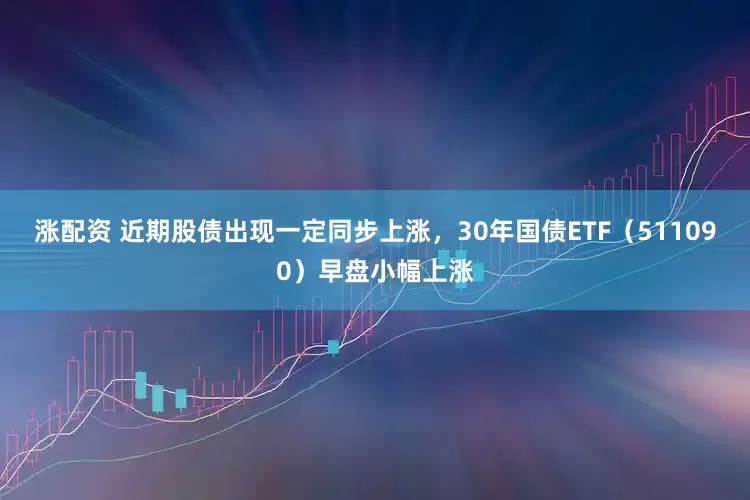 涨配资 近期股债出现一定同步上涨，30年国债ETF（511090）早盘小幅上涨