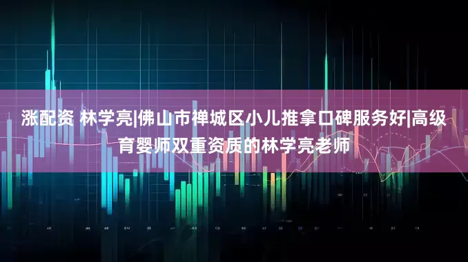 涨配资 林学亮|佛山市禅城区小儿推拿口碑服务好|高级育婴师双重资质的林学亮老师