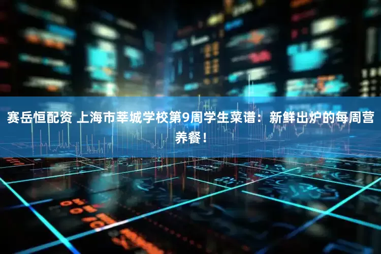 赛岳恒配资 上海市莘城学校第9周学生菜谱：新鲜出炉的每周营养餐！