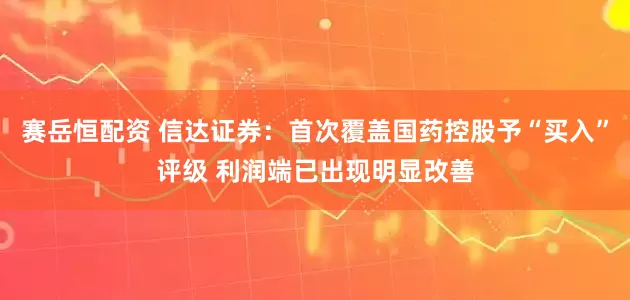 赛岳恒配资 信达证券：首次覆盖国药控股予“买入”评级 利润端已出现明显改善