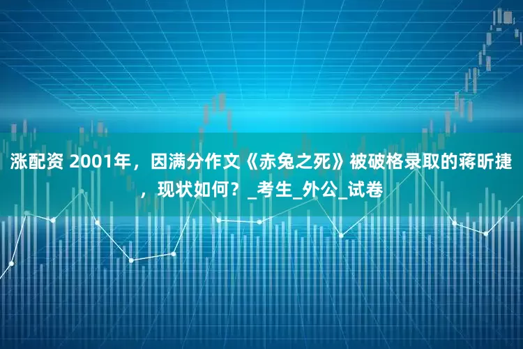 涨配资 2001年，因满分作文《赤兔之死》被破格录取的蒋昕捷，现状如何？_考生_外公_试卷