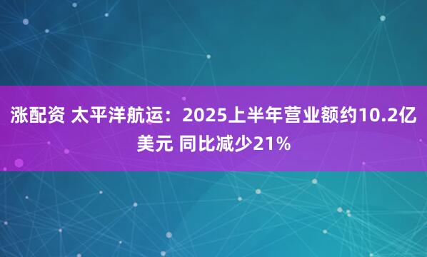 涨配资 太平洋航运：2025上半年营业额约10.2亿美元 同比减少21%