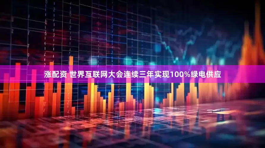 涨配资 世界互联网大会连续三年实现100%绿电供应