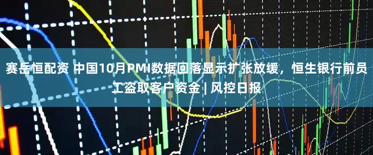 赛岳恒配资 中国10月PMI数据回落显示扩张放缓，恒生银行前员工盗取客户资金 | 风控日报