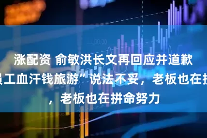 涨配资 俞敏洪长文再回应并道歉：“用员工血汗钱旅游”说法不妥，老板也在拼命努力