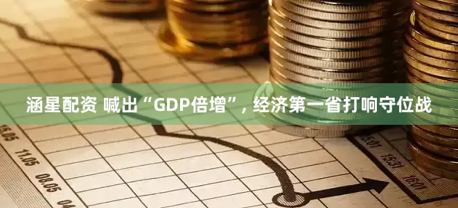 涵星配资 喊出“GDP倍增”, 经济第一省打响守位战