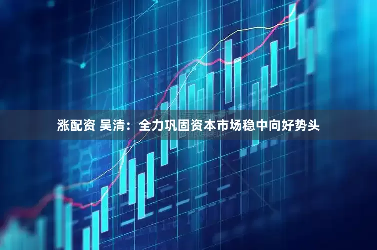 涨配资 吴清：全力巩固资本市场稳中向好势头