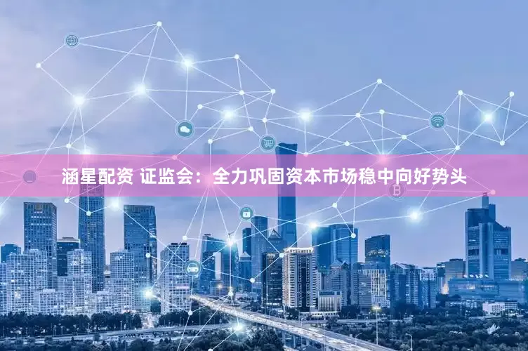 涵星配资 证监会：全力巩固资本市场稳中向好势头