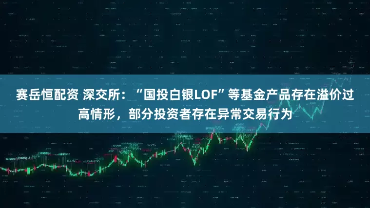 赛岳恒配资 深交所：“国投白银LOF”等基金产品存在溢价过高情形，部分投资者存在异常交易行为