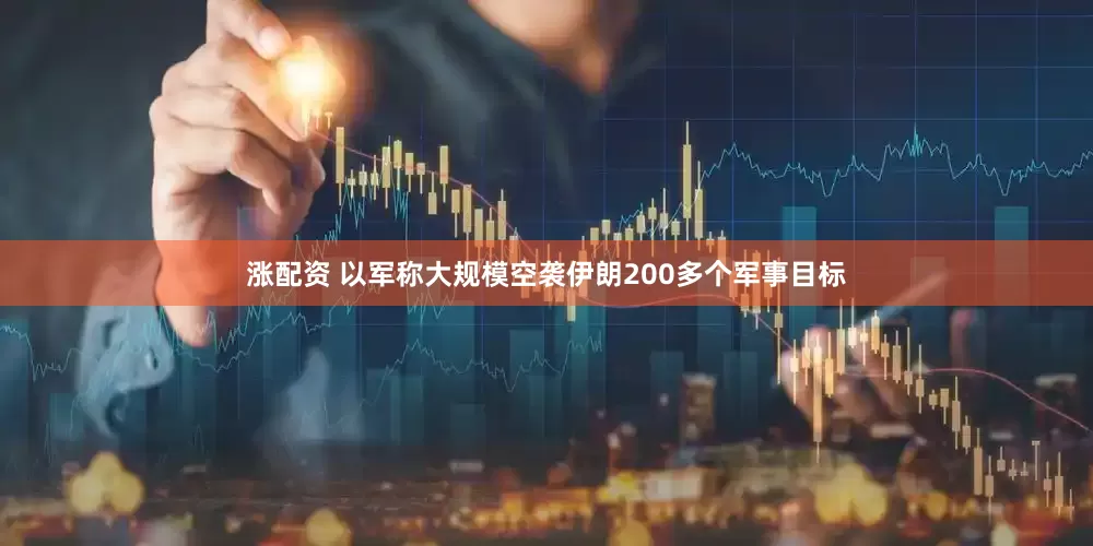 涨配资 以军称大规模空袭伊朗200多个军事目标