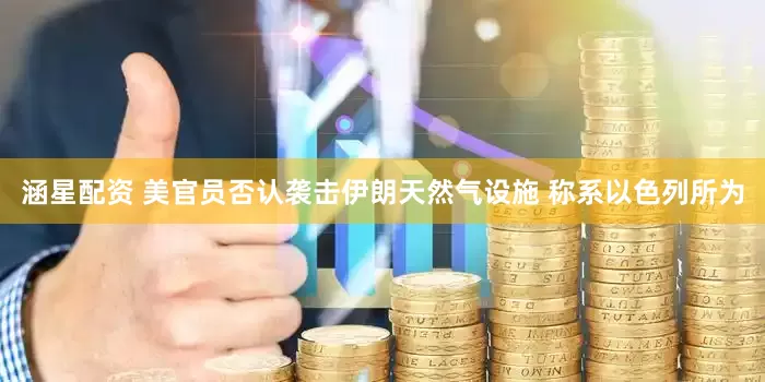 涵星配资 美官员否认袭击伊朗天然气设施 称系以色列所为