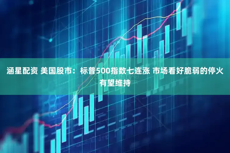 涵星配资 美国股市：标普500指数七连涨 市场看好脆弱的停火有望维持