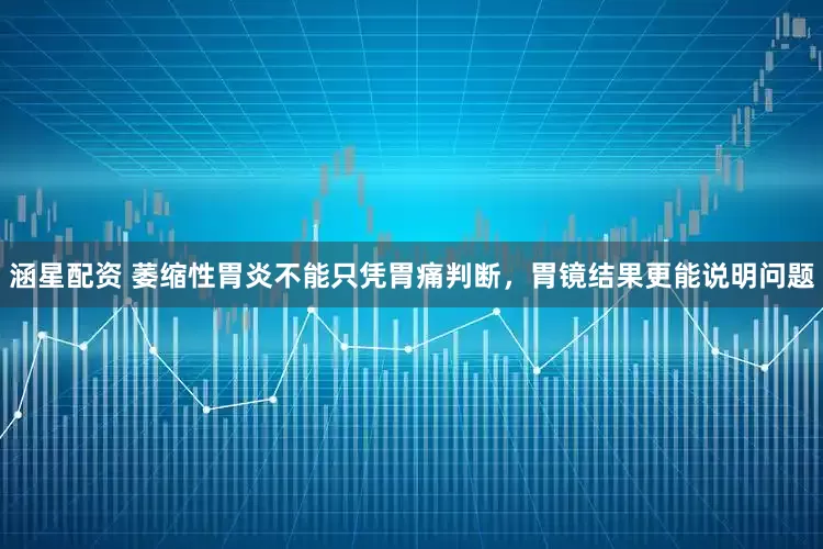 涵星配资 萎缩性胃炎不能只凭胃痛判断，胃镜结果更能说明问题